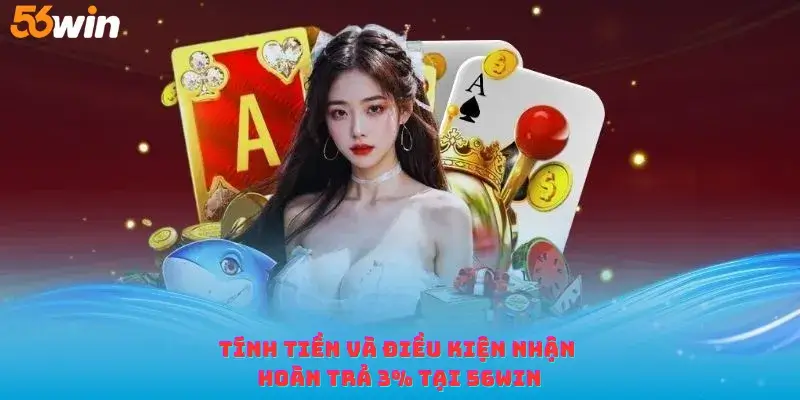 Tính tiền và điều kiện nhận hoàn trả 3% tại 56win